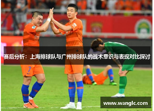 赛后分析：上海排球队与广州排球队的战术意识与表现对比探讨