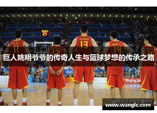 巨人姚明爷爷的传奇人生与篮球梦想的传承之路