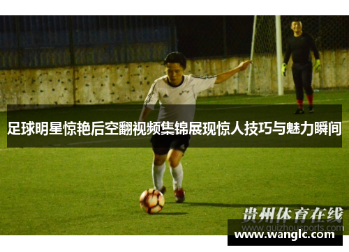 足球明星惊艳后空翻视频集锦展现惊人技巧与魅力瞬间