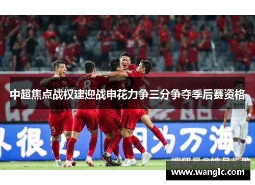 中超焦点战权建迎战申花力争三分争夺季后赛资格