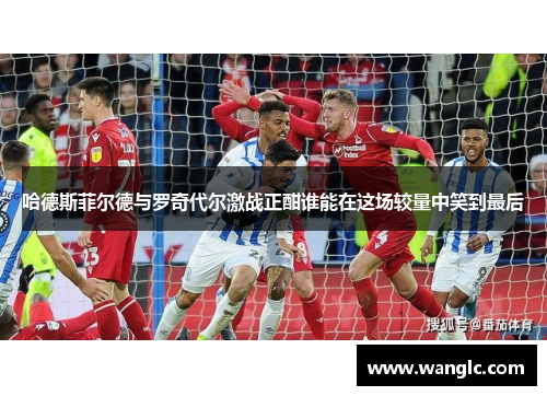 哈德斯菲尔德与罗奇代尔激战正酣谁能在这场较量中笑到最后