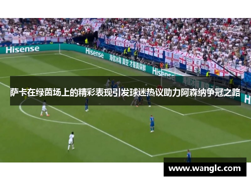 萨卡在绿茵场上的精彩表现引发球迷热议助力阿森纳争冠之路